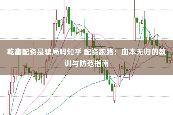 乾鑫配资是骗局吗知乎 配资跑路：血本无归的教训与防范指南