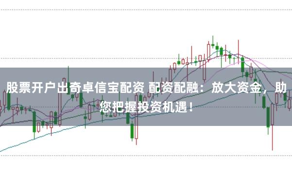 股票开户出奇卓信宝配资 配资配融：放大资金，助您把握投资机遇！