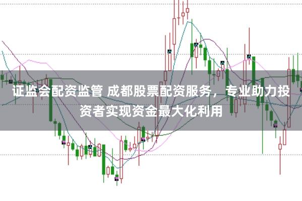 证监会配资监管 成都股票配资服务,专业助力投资者实现资金最大化利用