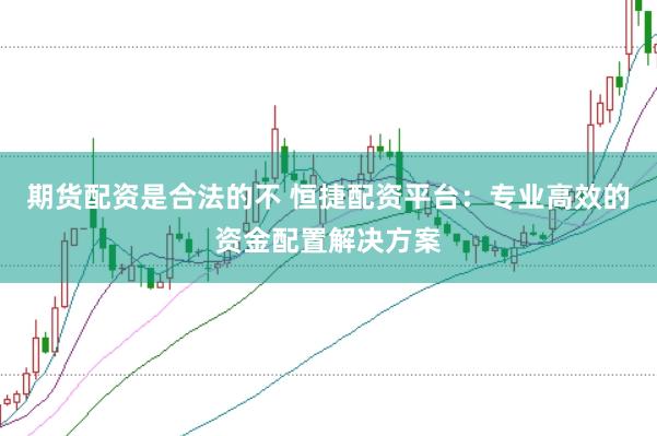 期货配资是合法的不 恒捷配资平台：专业高效的资金配置解决方案