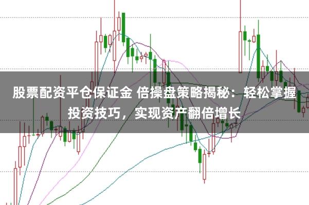 股票配资平仓保证金 倍操盘策略揭秘：轻松掌握投资技巧，实现资产翻倍增长