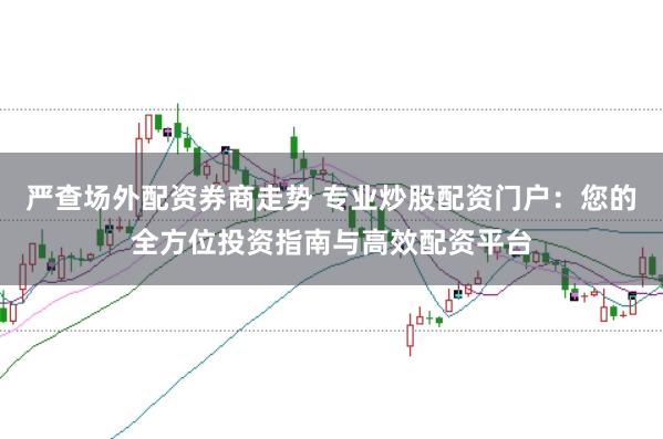严查场外配资券商走势 专业炒股配资门户：您的全方位投资指南与高效配资平台