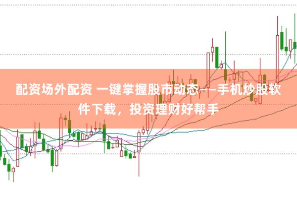 配资场外配资 一键掌握股市动态——手机炒股软件下载，投资理财好帮手