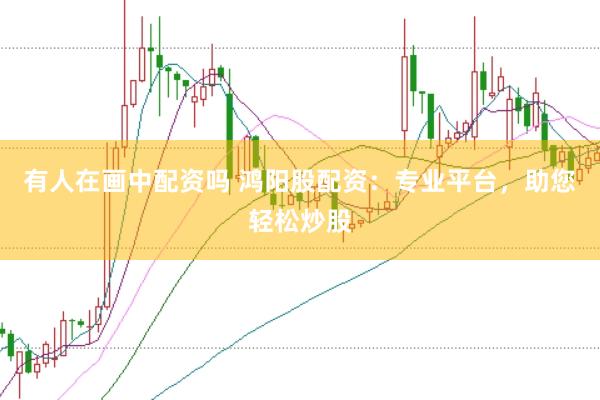 有人在画中配资吗 鸿阳股配资：专业平台，助您轻松炒股