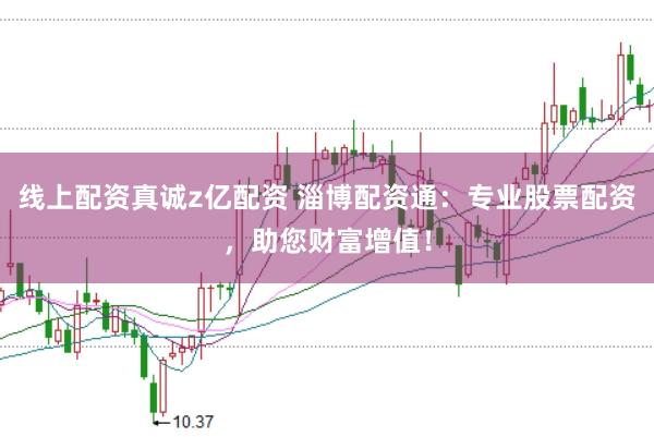 线上配资真诚z亿配资 淄博配资通：专业股票配资，助您财富增值！