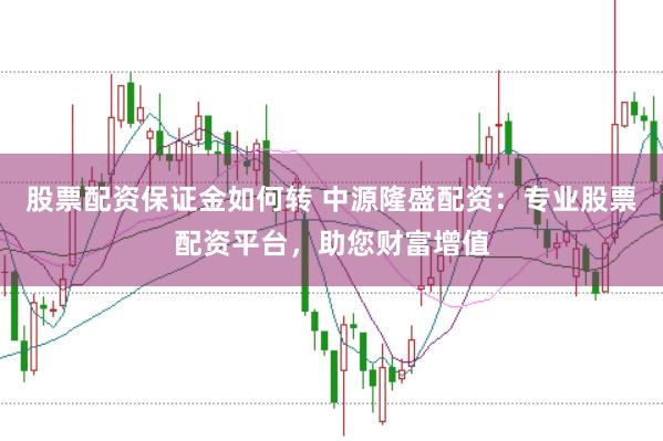 股票配资保证金如何转 中源隆盛配资：专业股票配资平台，助您财富增值