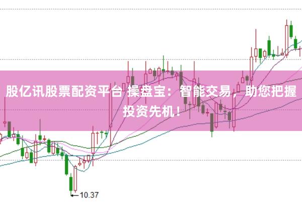 股亿讯股票配资平台 操盘宝：智能交易，助您把握投资先机！