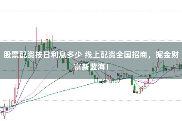 股票配资按日利息多少 线上配资全国招商，掘金财富新蓝海！