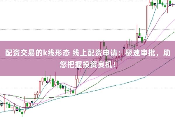 配资交易的k线形态 线上配资申请：极速审批，助您把握投资良机！