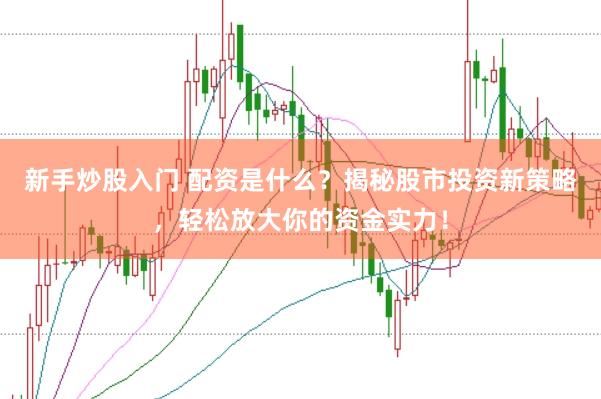 新手炒股入门 配资是什么？揭秘股市投资新策略，轻松放大你的资金实力！