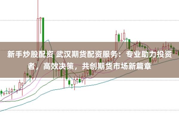 新手炒股配资 武汉期货配资服务：专业助力投资者，高效决策，共创期货市场新篇章