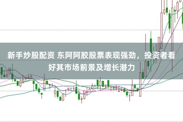 新手炒股配资 东阿阿胶股票表现强劲，投资者看好其市场前景及增长潜力