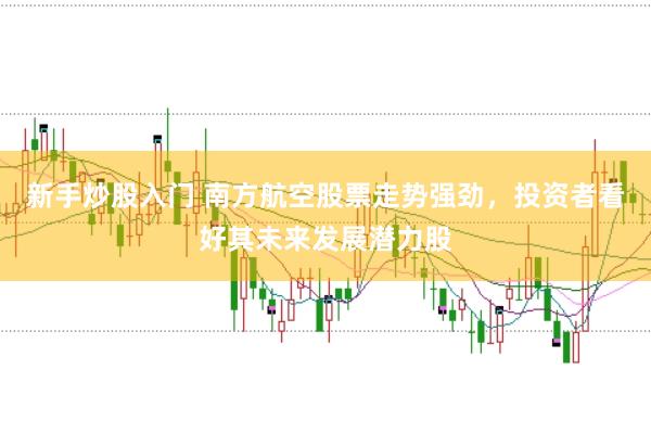新手炒股入门 南方航空股票走势强劲，投资者看好其未来发展潜力股