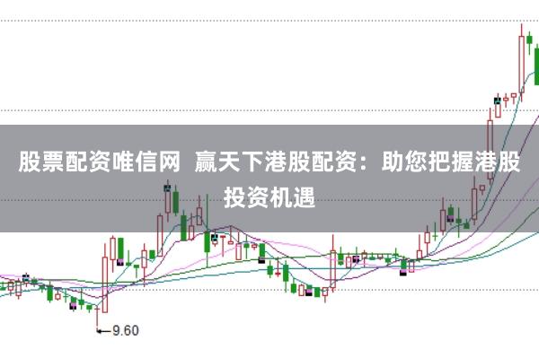 股票配资唯信网  赢天下港股配资：助您把握港股投资机遇