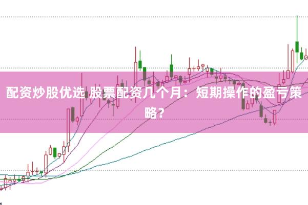 配资炒股优选 股票配资几个月：短期操作的盈亏策略？