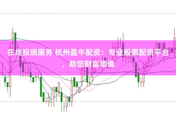 在线投顾服务 杭州盈牛配资：专业股票配资平台，助您财富增值