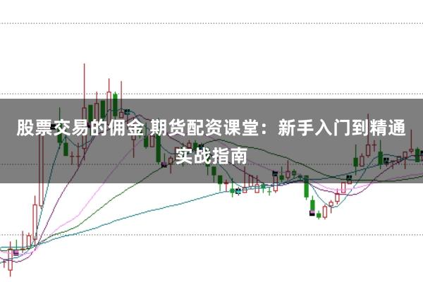 股票交易的佣金 期货配资课堂：新手入门到精通实战指南