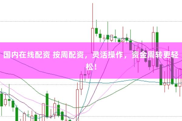 国内在线配资 按周配资，灵活操作，资金周转更轻松！