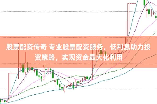 股票配资传奇 专业股票配资服务，低利息助力投资策略，实现资金最大化利用