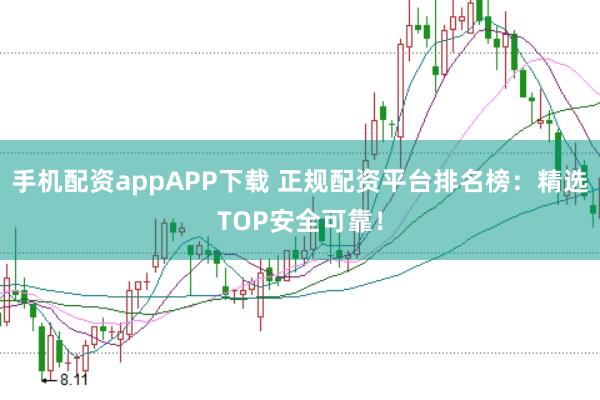 手机配资appAPP下载 正规配资平台排名榜：精选TOP安全可靠！