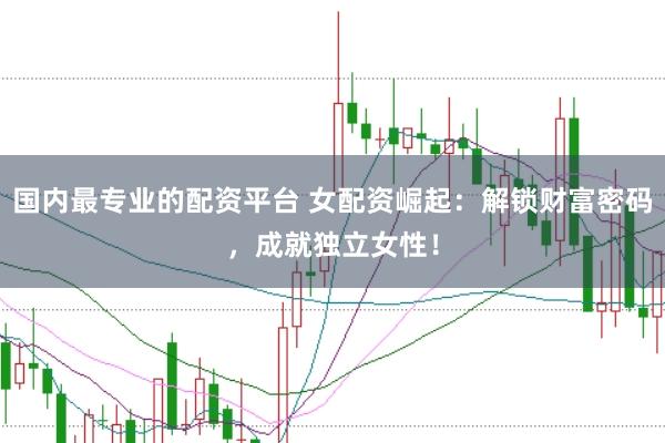 国内最专业的配资平台 女配资崛起：解锁财富密码，成就独立女性！