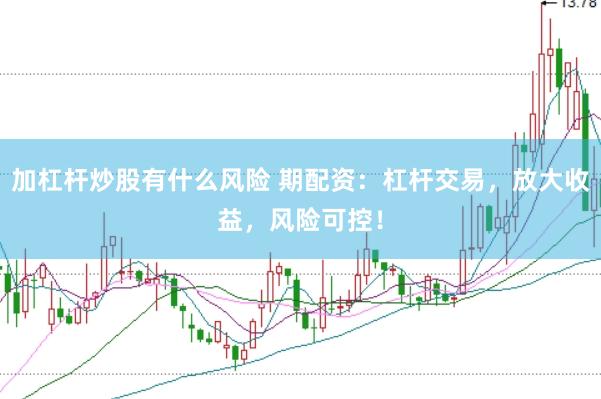 加杠杆炒股有什么风险 期配资：杠杆交易，放大收益，风险可控！