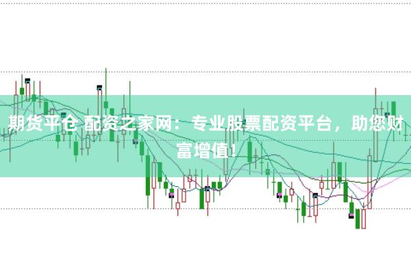 期货平仓 配资之家网：专业股票配资平台，助您财富增值！