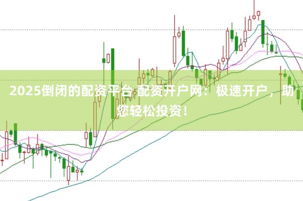 2025倒闭的配资平台 配资开户网：极速开户，助您轻松投资！