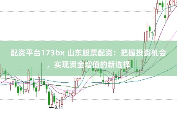 配资平台173bx 山东股票配资：把握投资机会，实现资金增值的新选择