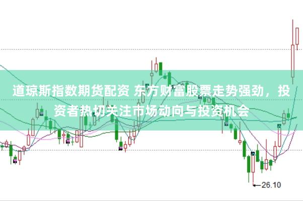 道琼斯指数期货配资 东方财富股票走势强劲，投资者热切关注市场动向与投资机会