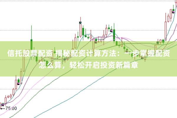 信托股票配资 揭秘配资计算方法：一步掌握配资怎么算，轻松开启投资新篇章