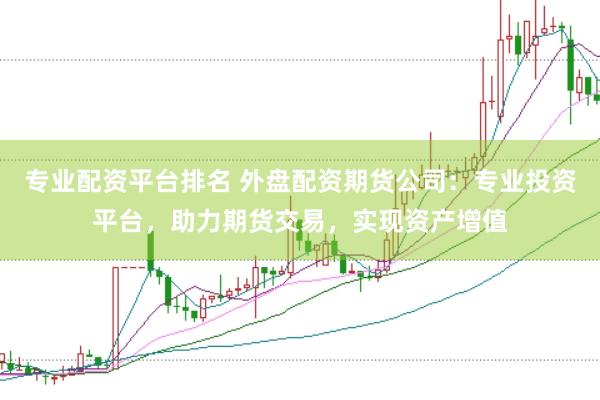 专业配资平台排名 外盘配资期货公司：专业投资平台，助力期货交易，实现资产增值