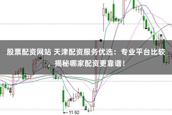 股票配资网站 天津配资服务优选：专业平台比较，揭秘哪家配资更靠谱！