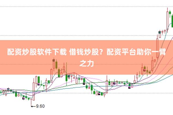 配资炒股软件下载 借钱炒股？配资平台助你一臂之力