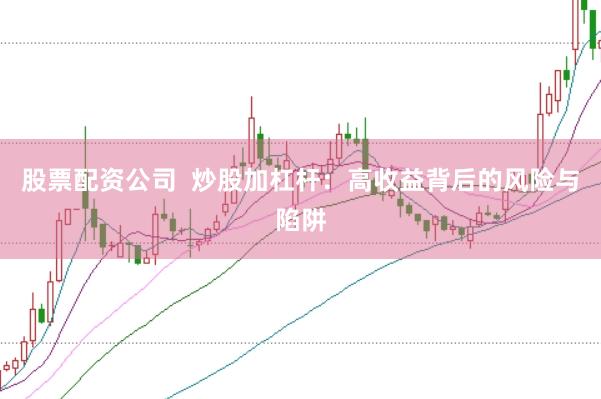 股票配资公司  炒股加杠杆：高收益背后的风险与陷阱
