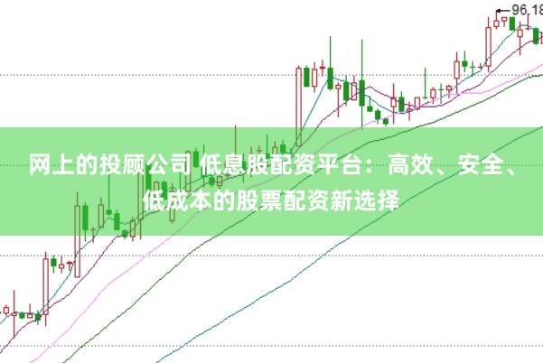 网上的投顾公司 低息股配资平台：高效、安全、低成本的股票配资新选择