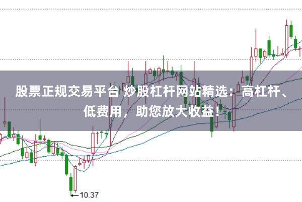 股票正规交易平台 炒股杠杆网站精选：高杠杆、低费用，助您放大收益！