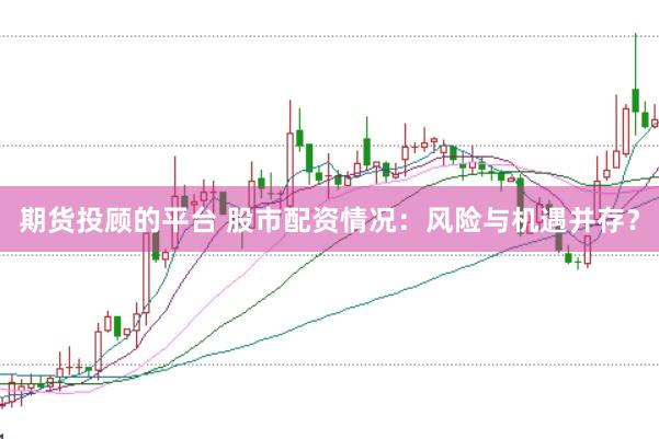 期货投顾的平台 股市配资情况：风险与机遇并存？