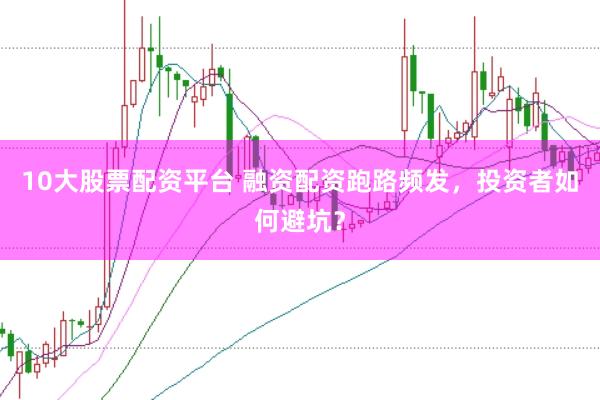 10大股票配资平台 融资配资跑路频发，投资者如何避坑？