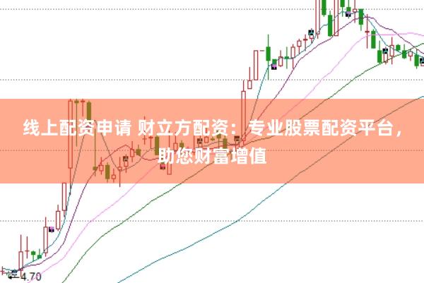线上配资申请 财立方配资：专业股票配资平台，助您财富增值