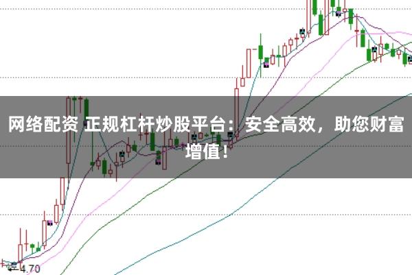 网络配资 正规杠杆炒股平台：安全高效，助您财富增值！