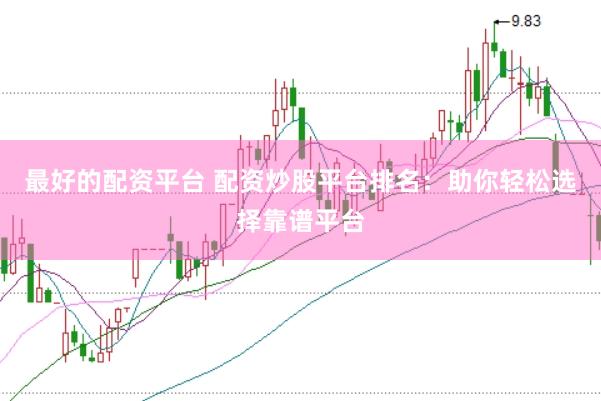 最好的配资平台 配资炒股平台排名：助你轻松选择靠谱平台