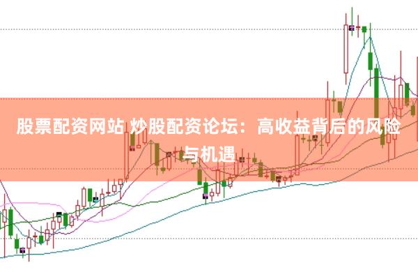 股票配资网站 炒股配资论坛：高收益背后的风险与机遇