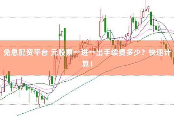 免息配资平台 元股票一进一出手续费多少？快速计算！