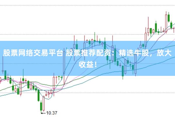 股票网络交易平台 股票推荐配资：精选牛股，放大收益！