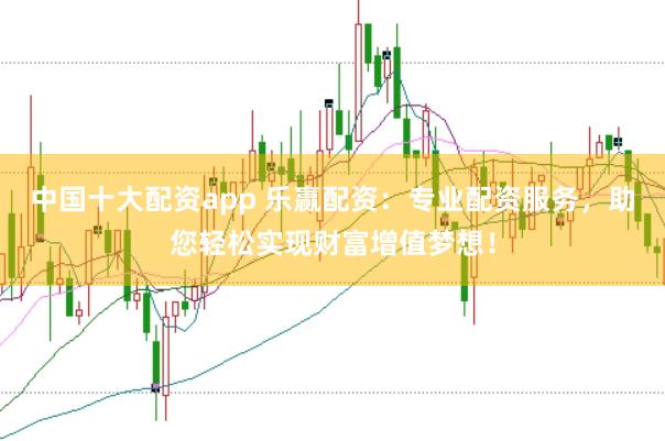 中国十大配资app 乐赢配资：专业配资服务，助您轻松实现财富增值梦想！