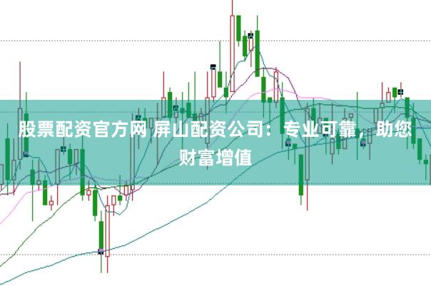 股票配资官方网 屏山配资公司：专业可靠，助您财富增值