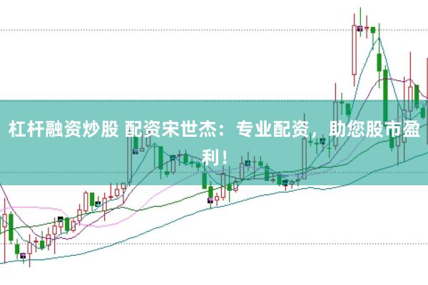杠杆融资炒股 配资宋世杰：专业配资，助您股市盈利！