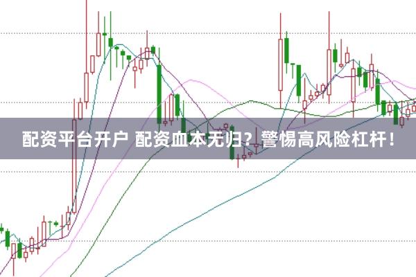 配资平台开户 配资血本无归？警惕高风险杠杆！