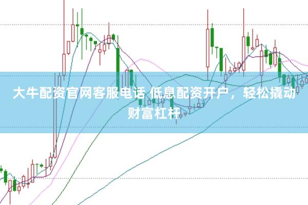 大牛配资官网客服电话 低息配资开户，轻松撬动财富杠杆
